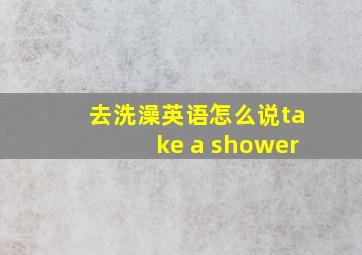 去洗澡英语怎么说take a shower